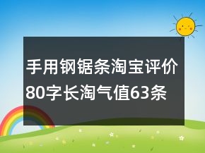 手用鋼鋸條淘寶評(píng)價(jià)80字長(zhǎng)淘氣值63條