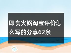即食火鍋淘寶評(píng)價(jià)怎么寫的分享62條