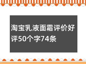 淘寶乳液、面霜評(píng)價(jià)好評(píng)50個(gè)字74條