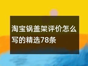 淘寶鍋蓋架評(píng)價(jià)怎么寫(xiě)的精選78條