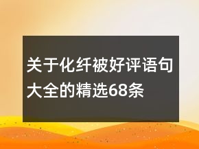 關(guān)于化纖被好評(píng)語句大全的精選68條