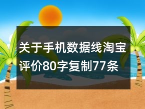 關(guān)于手機(jī)數(shù)據(jù)線淘寶評價80字復(fù)制77條
