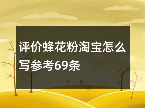 評價蜂花粉淘寶怎么寫參考69條