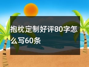 抱枕定制好評(píng)80字怎么寫60條