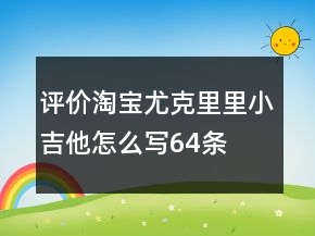 評價淘寶尤克里里、小吉他怎么寫64條