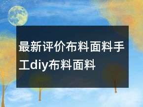 最新評(píng)價(jià)布料、面料、手工diy布料面料的好評(píng)的精選68條