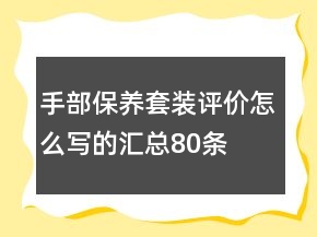 手部保養(yǎng)套裝評(píng)價(jià)怎么寫的匯總80條