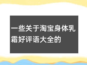 一些關(guān)于淘寶身體乳、霜好評語大全的分享76條