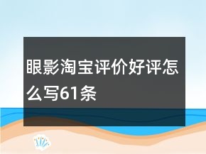 眼影淘寶評(píng)價(jià)好評(píng)怎么寫61條