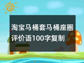 淘寶馬桶套、馬桶座圈評價語100字復制的分享70條