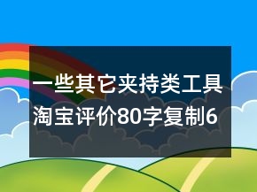 一些其它夾持類工具淘寶評價80字復(fù)制68條