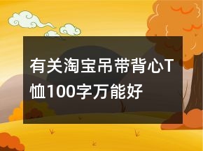 有關(guān)淘寶吊帶、背心、T恤100字萬能好評(píng)61條