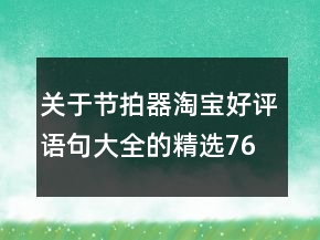 關(guān)于節(jié)拍器淘寶好評語句大全的精選76條