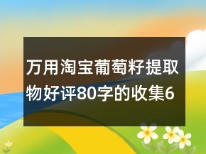 萬(wàn)用淘寶葡萄籽提取物好評(píng)80字的收集64條