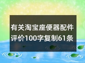 有關(guān)淘寶座便器配件評(píng)價(jià)100字復(fù)制61條