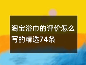 淘寶浴巾的評(píng)價(jià)怎么寫的精選74條