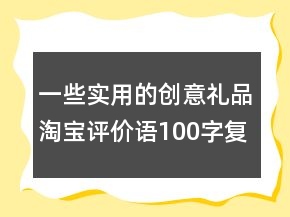 一些實(shí)用的創(chuàng)意禮品淘寶評價(jià)語100字復(fù)制72條