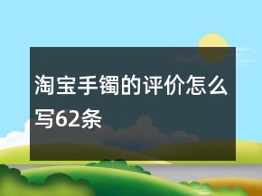淘寶手鐲的評(píng)價(jià)怎么寫(xiě)62條