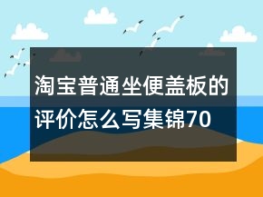 淘寶普通坐便蓋板的評價怎么寫集錦70條
