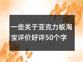一些關(guān)于亞克力板淘寶評(píng)價(jià)好評(píng)50個(gè)字精選62條