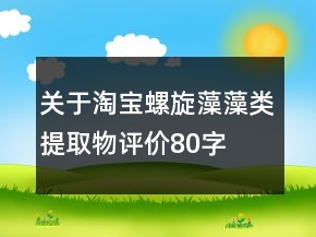 關(guān)于淘寶螺旋藻、藻類提取物評價(jià)80字復(fù)制的參考75條