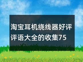 淘寶耳機(jī)繞線器好評(píng)評(píng)語(yǔ)大全的收集75條