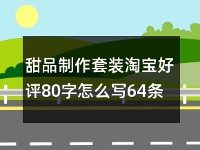 甜品制作套裝淘寶好評80字怎么寫64條