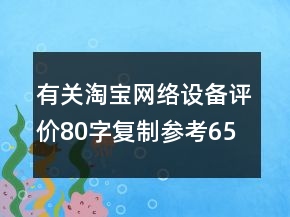 有關(guān)淘寶網(wǎng)絡(luò)設(shè)備評價80字復(fù)制參考65條
