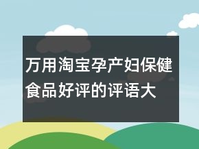 萬用淘寶孕產(chǎn)婦保健食品好評的評語大全收集70條