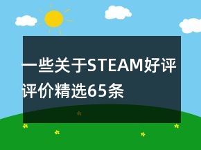 一些關(guān)于STEAM好評評價精選65條
