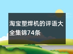 淘寶塑焊機(jī)的評(píng)語(yǔ)大全集錦74條