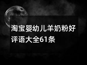 淘寶嬰幼兒羊奶粉好評(píng)語(yǔ)大全61條