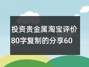 投資貴金屬淘寶評價80字復制的分享60條