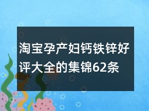 淘寶孕產(chǎn)婦鈣鐵鋅好評(píng)大全的集錦62條