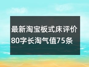 最新淘寶板式床評(píng)價(jià)80字長(zhǎng)淘氣值75條