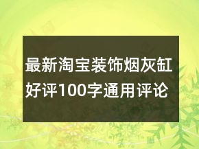 最新淘寶裝飾煙灰缸好評100字通用評論60條
