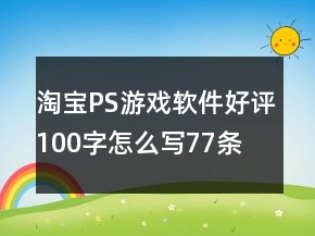 淘寶PS游戲軟件好評(píng)100字怎么寫77條