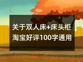 關于雙人床+床頭柜淘寶好評100字通用評論的精選64條