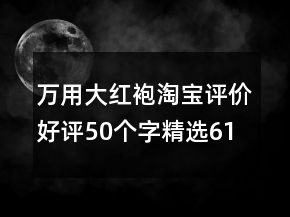 萬用大紅袍淘寶評價(jià)好評50個(gè)字精選61條