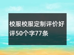 校服、校服定制評(píng)價(jià)好評(píng)50個(gè)字77條