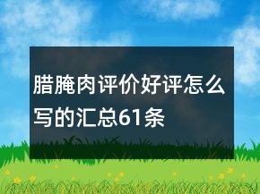 臘、腌肉評(píng)價(jià)好評(píng)怎么寫的匯總61條