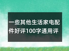 一些其他生活家電配件好評100字通用評論的匯總64條