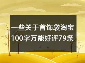 一些關(guān)于首飾袋淘寶100字萬(wàn)能好評(píng)79條