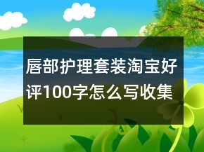 唇部護(hù)理套裝淘寶好評100字怎么寫收集77條