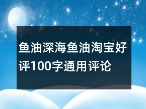 魚油、深海魚油淘寶好評(píng)100字通用評(píng)論匯總67條