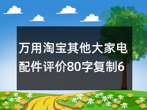 萬用淘寶其他大家電配件評價80字復(fù)制68條