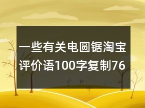 一些有關(guān)電圓鋸淘寶評(píng)價(jià)語100字復(fù)制76條