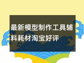 最新模型制作工具、輔料耗材淘寶好評(píng)評(píng)價(jià)76條