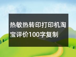 熱敏、熱轉(zhuǎn)印打印機(jī)淘寶評價(jià)100字復(fù)制75條