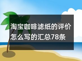 淘寶咖啡濾紙的評價(jià)怎么寫的匯總78條